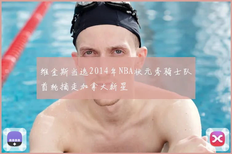 维金斯当选2014年NBA状元秀骑士队首轮摘走加拿大新星