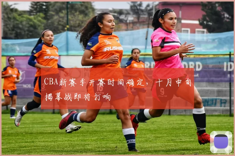 CBA新赛季开赛时间确定,十月中旬揭幕战即将打响