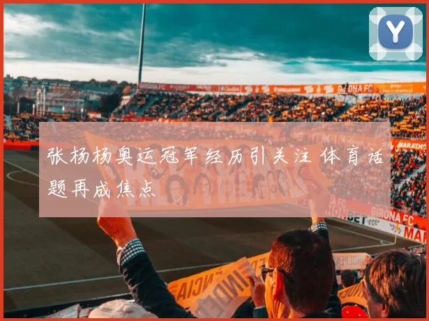 张杨杨奥运冠军经历引关注 体育话题再成焦点