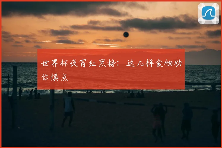 世界杯夜宵红黑榜:这几样食物劝你慎点