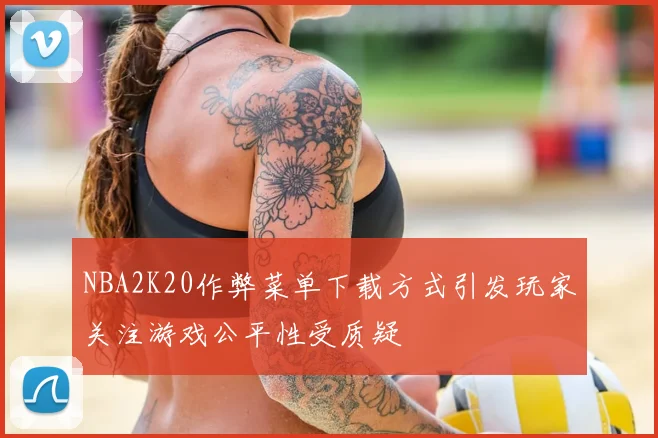 NBA2K20作弊菜单下载方式引发玩家关注游戏公平性受质疑