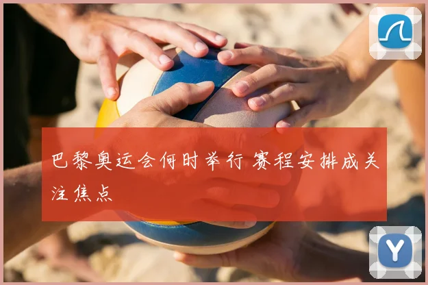 巴黎奥运会何时举行 赛程安排成关注焦点