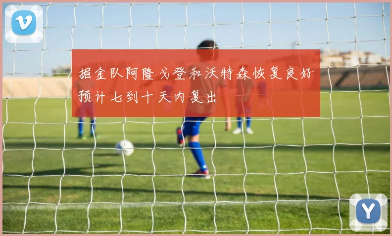 掘金队阿隆戈登和沃特森恢复良好预计七到十天内复出