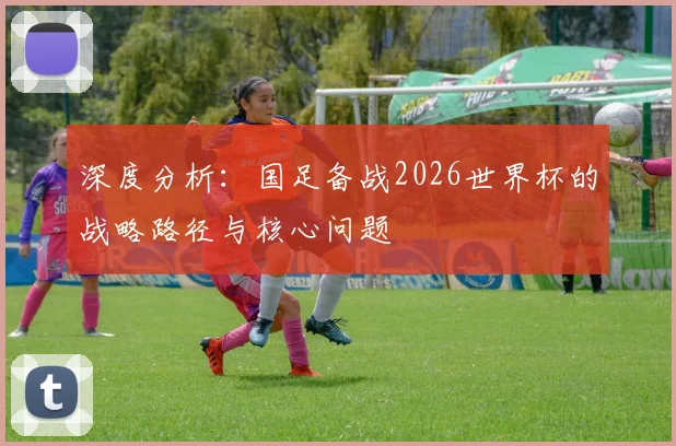 深度分析：国足备战2026世界杯的战略路径与核心问题