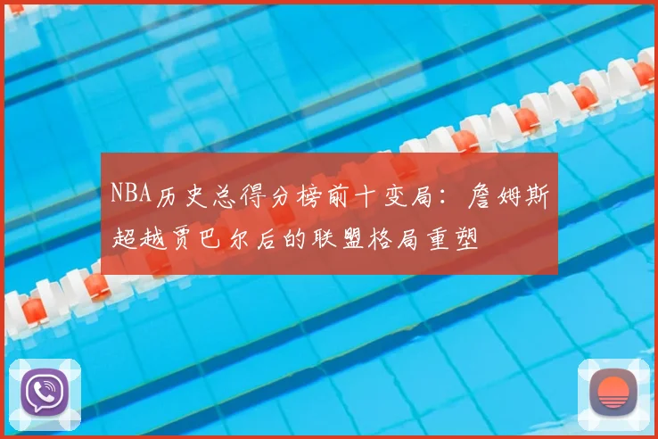 NBA历史总得分榜前十变局：詹姆斯超越贾巴尔后的联盟格局重塑