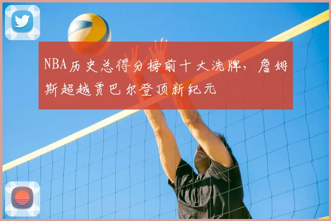 NBA历史总得分榜前十大洗牌，詹姆斯超越贾巴尔登顶新纪元