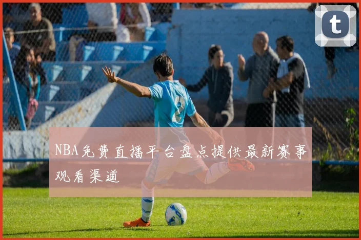NBA免费直播平台盘点提供最新赛事观看渠道