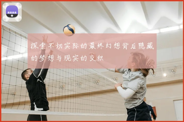 探索不切实际的最终幻想背后隐藏的梦想与现实的交织