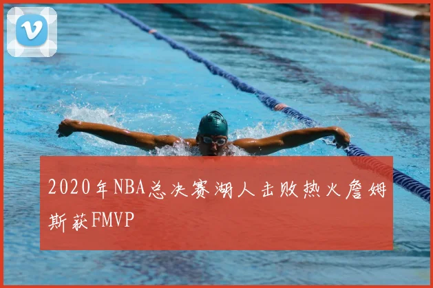 2020年NBA总决赛湖人击败热火詹姆斯获FMVP