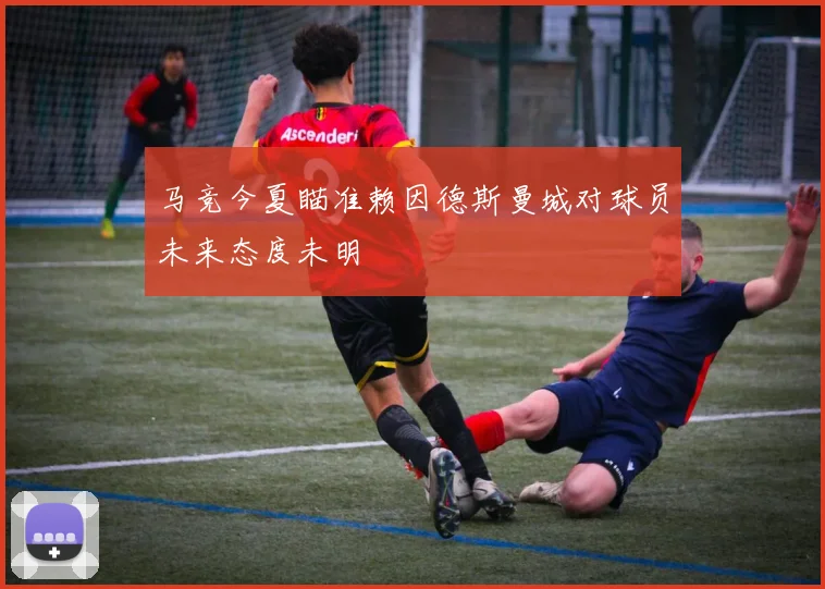马竞今夏瞄准赖因德斯曼城对球员未来态度未明