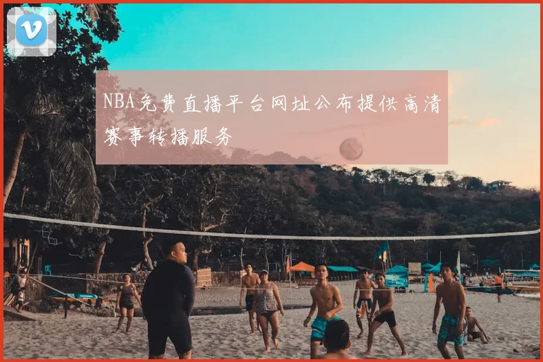 NBA免费直播平台网址公布提供高清赛事转播服务