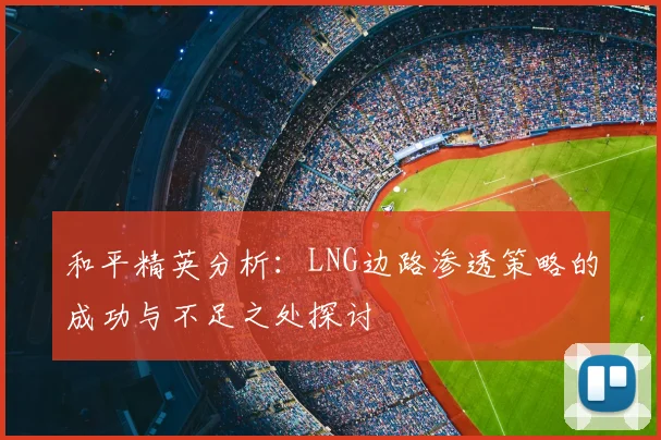 和平精英分析:LNG边路渗透策略的成功与不足之处探讨