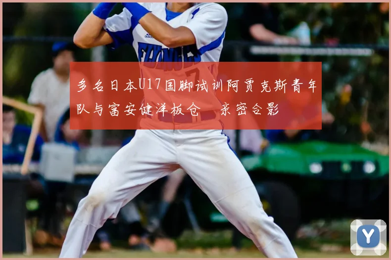 多名日本U17国脚试训阿贾克斯青年队与富安健洋板仓滉亲密合影