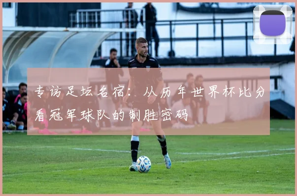 专访足坛名宿：从历年世界杯比分看冠军球队的制胜密码