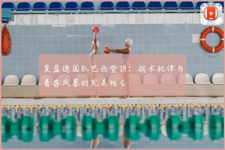 复盘德国队巴西登顶：战术纪律与青春风暴的完美结合