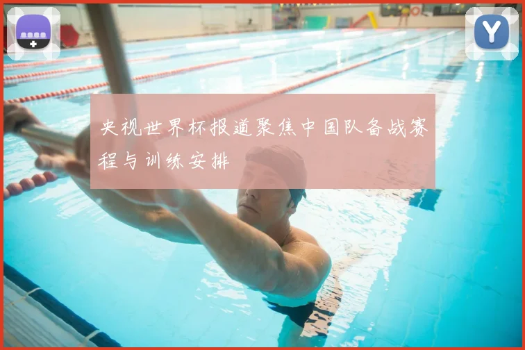 央视世界杯报道聚焦中国队备战赛程与训练安排