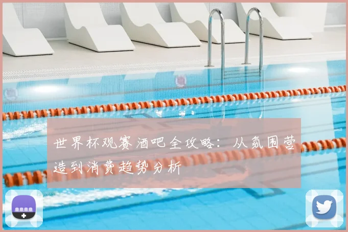 世界杯观赛酒吧全攻略:从氛围营造到消费趋势分析