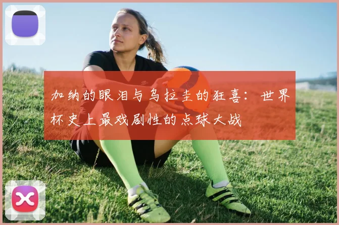 加纳的眼泪与乌拉圭的狂喜：世界杯史上最戏剧性的点球大战