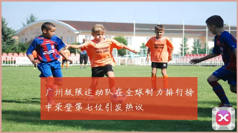 广州极限运动队在全球耐力排行榜中荣登第七位引发热议
