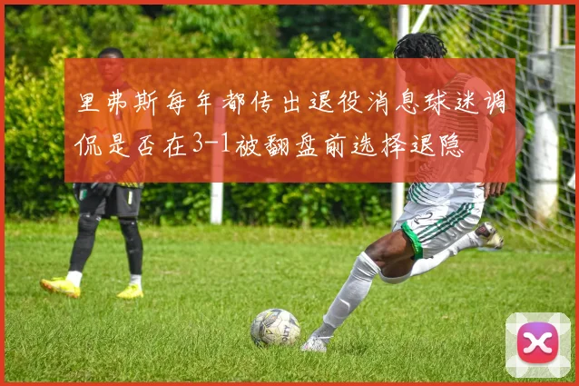 里弗斯每年都传出退役消息球迷调侃是否在3-1被翻盘前选择退隐