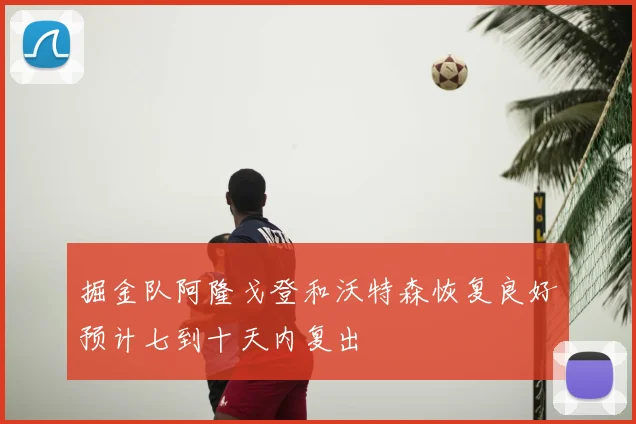 掘金队阿隆戈登和沃特森恢复良好预计七到十天内复出
