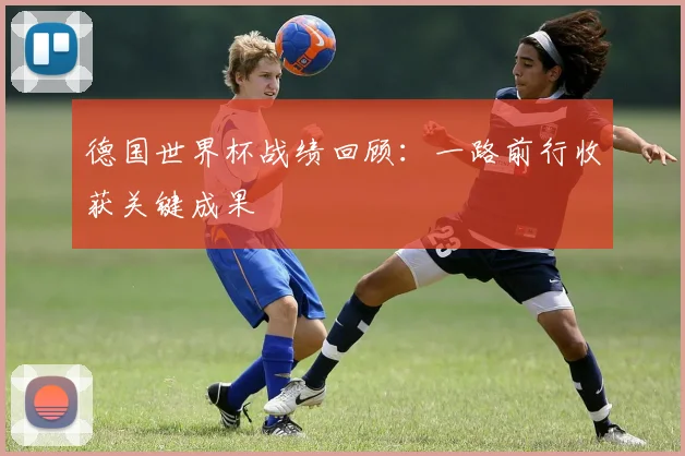 德国世界杯战绩回顾:一路前行收获关键成果