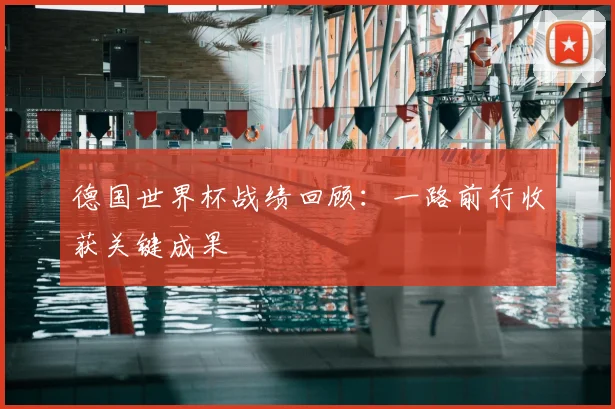 德国世界杯战绩回顾：一路前行收获关键成果