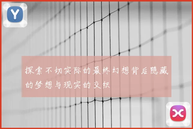 探索不切实际的最终幻想背后隐藏的梦想与现实的交织