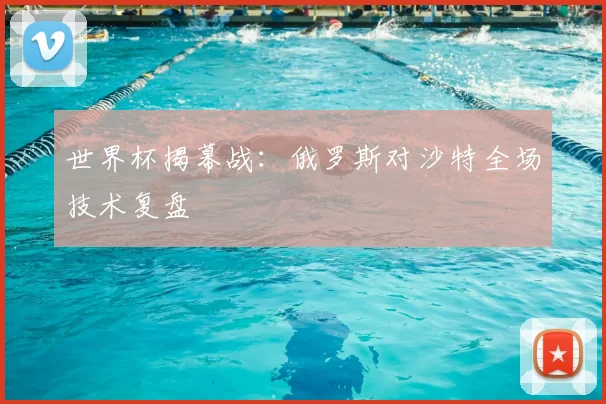 世界杯揭幕战：俄罗斯对沙特全场技术复盘
