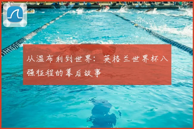 从温布利到世界:英格兰世界杯八强征程的幕后故事