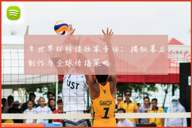 年世界杯转播独家专访:揭秘幕后制作与全球传播策略