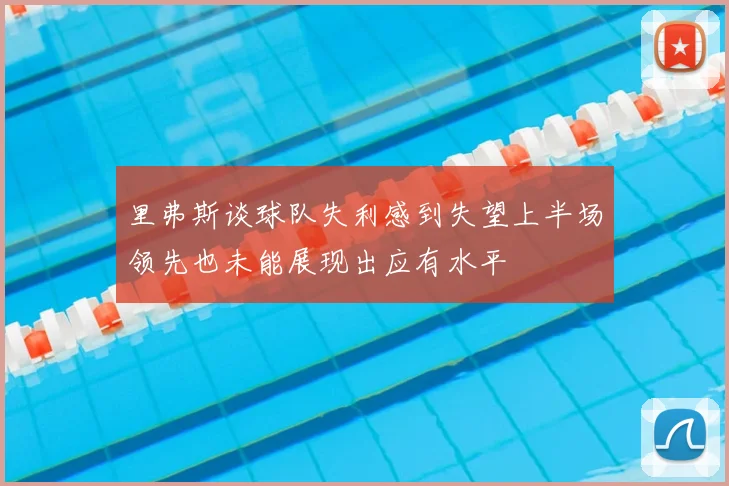 里弗斯谈球队失利感到失望上半场领先也未能展现出应有水平