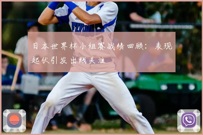 日本世界杯小组赛战绩回顾：表现起伏引发出线关注