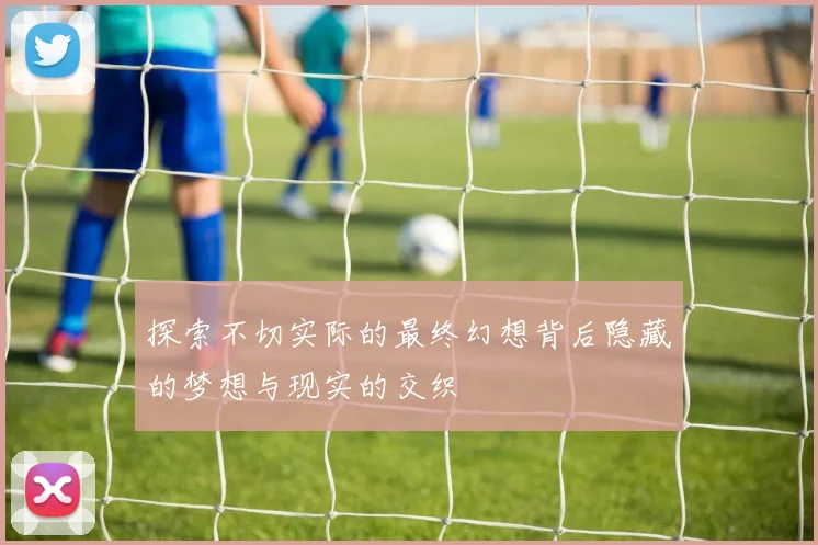 探索不切实际的最终幻想背后隐藏的梦想与现实的交织