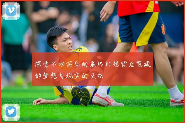 探索不切实际的最终幻想背后隐藏的梦想与现实的交织