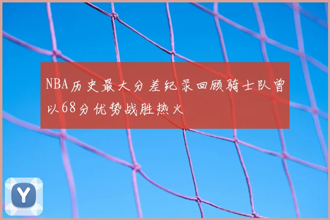NBA历史最大分差纪录回顾骑士队曾以68分优势战胜热火