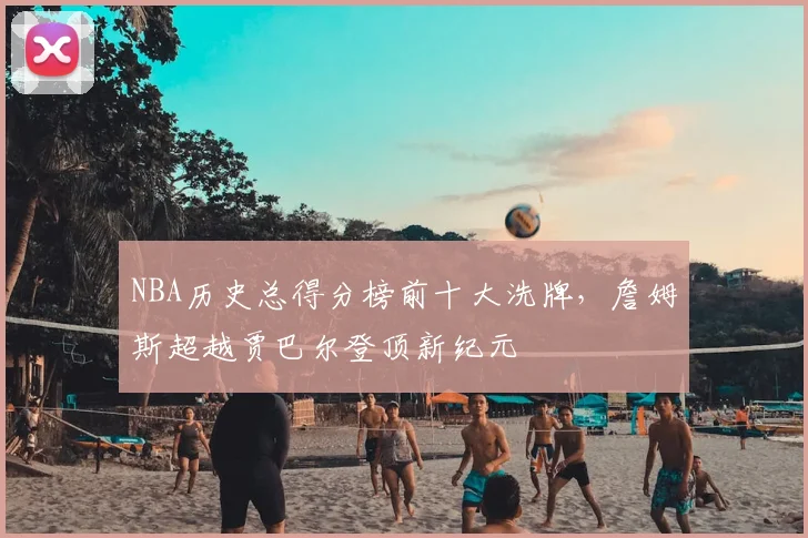 NBA历史总得分榜前十大洗牌，詹姆斯超越贾巴尔登顶新纪元