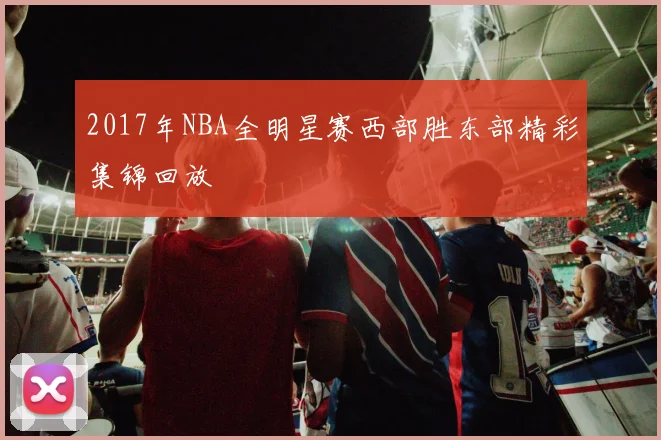 2017年NBA全明星赛西部胜东部精彩集锦回放