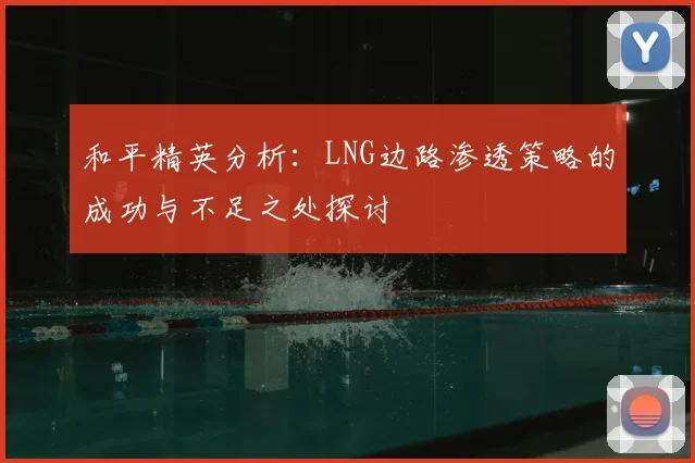 和平精英分析：LNG边路渗透策略的成功与不足之处探讨