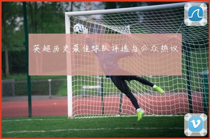 英超历史最佳球队评选与公众热议