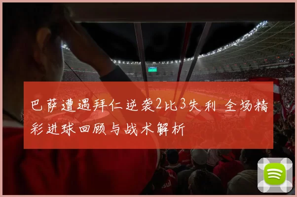 巴萨遭遇拜仁逆袭2比3失利 全场精彩进球回顾与战术解析