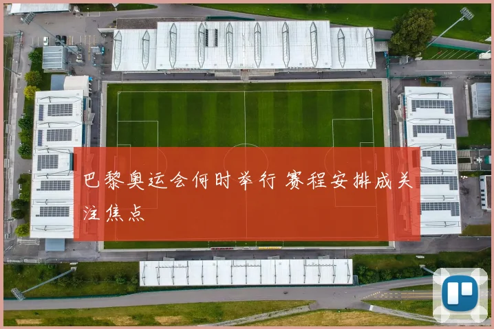 巴黎奥运会何时举行 赛程安排成关注焦点