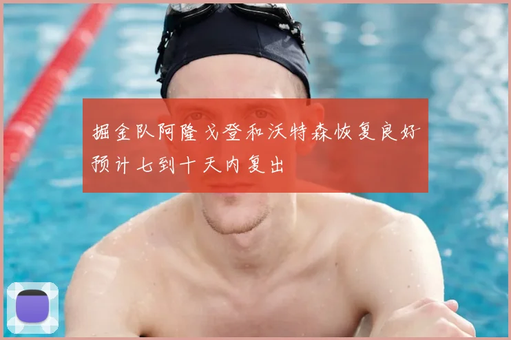 掘金队阿隆戈登和沃特森恢复良好预计七到十天内复出