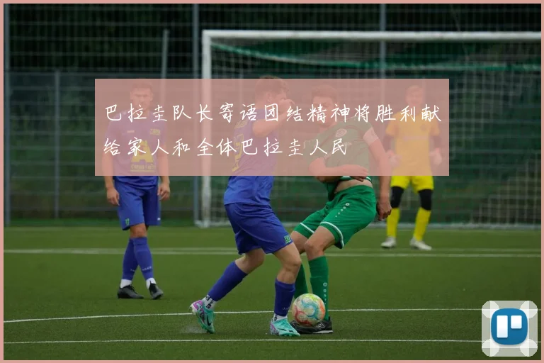 巴拉圭队长寄语团结精神将胜利献给家人和全体巴拉圭人民
