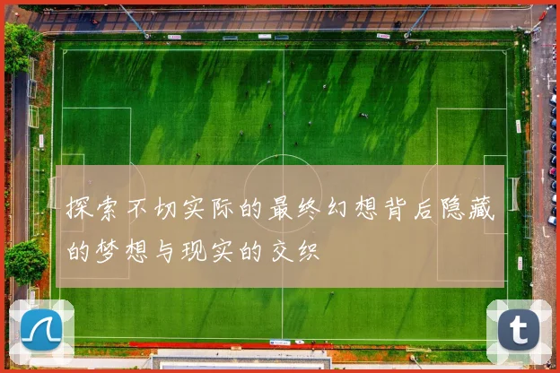 探索不切实际的最终幻想背后隐藏的梦想与现实的交织