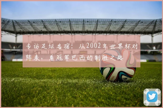 专访足坛名宿：从2002年世界杯对阵表，看冠军巴西的制胜之路
