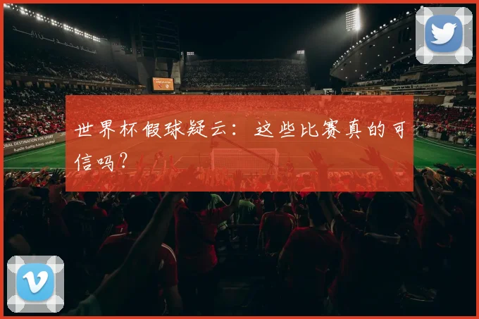 世界杯假球疑云:这些比赛真的可信吗?