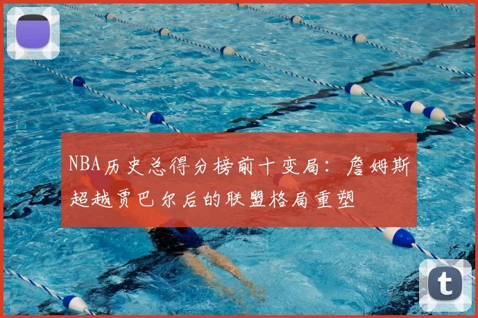 NBA历史总得分榜前十变局：詹姆斯超越贾巴尔后的联盟格局重塑