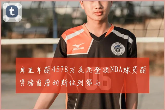 库里年薪4578万美元登顶NBA球员薪资榜首詹姆斯位列第七