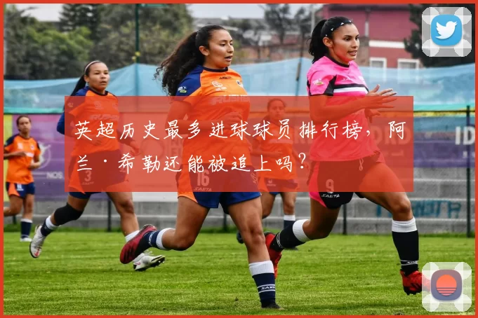 英超历史最多进球球员排行榜,阿兰·希勒还能被追上吗?